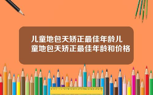 儿童地包天矫正最佳年龄儿童地包天矫正最佳年龄和价格