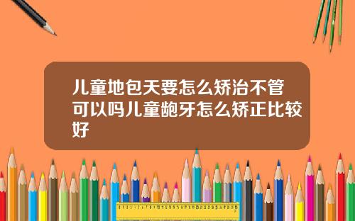 儿童地包天要怎么矫治不管可以吗儿童龅牙怎么矫正比较好