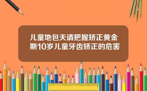 儿童地包天请把握矫正黄金期10岁儿童牙齿矫正的危害