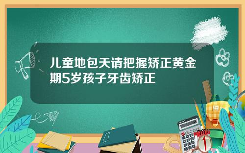 儿童地包天请把握矫正黄金期5岁孩子牙齿矫正