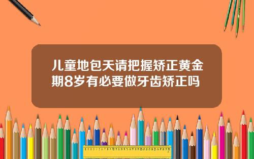 儿童地包天请把握矫正黄金期8岁有必要做牙齿矫正吗