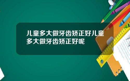 儿童多大做牙齿矫正好儿童多大做牙齿矫正好呢