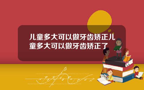 儿童多大可以做牙齿矫正儿童多大可以做牙齿矫正了