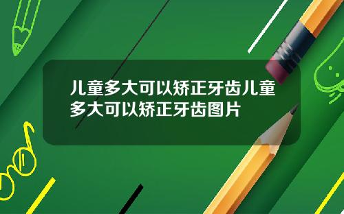儿童多大可以矫正牙齿儿童多大可以矫正牙齿图片
