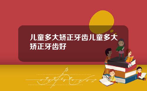 儿童多大矫正牙齿儿童多大矫正牙齿好