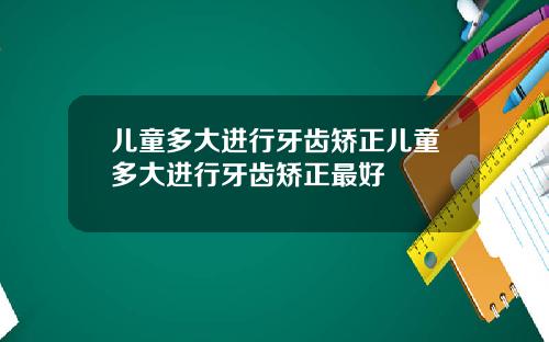 儿童多大进行牙齿矫正儿童多大进行牙齿矫正最好
