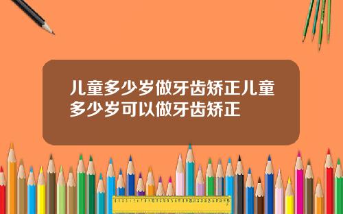 儿童多少岁做牙齿矫正儿童多少岁可以做牙齿矫正