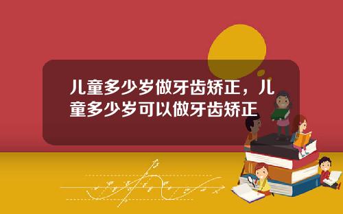 儿童多少岁做牙齿矫正，儿童多少岁可以做牙齿矫正