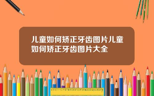 儿童如何矫正牙齿图片儿童如何矫正牙齿图片大全