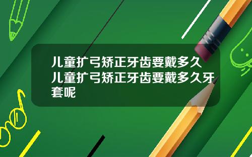 儿童扩弓矫正牙齿要戴多久儿童扩弓矫正牙齿要戴多久牙套呢