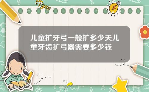 儿童扩牙弓一般扩多少天儿童牙齿扩弓器需要多少钱