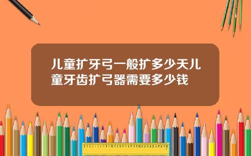 儿童扩牙弓一般扩多少天儿童牙齿扩弓器需要多少钱