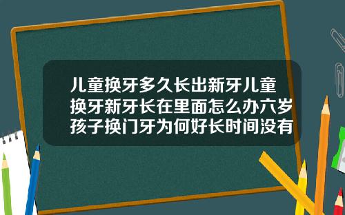 儿童换牙多久长出新牙儿童换牙新牙长在里面怎么办六岁孩子换门牙为何好长时间没有出来
