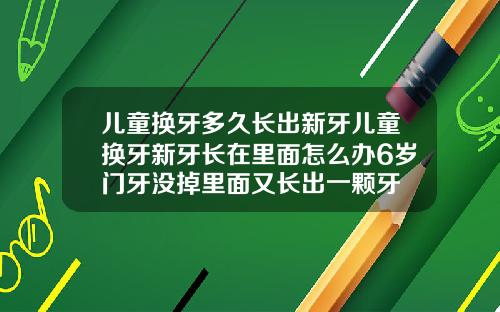 儿童换牙多久长出新牙儿童换牙新牙长在里面怎么办6岁门牙没掉里面又长出一颗牙