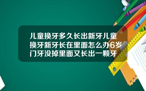 儿童换牙多久长出新牙儿童换牙新牙长在里面怎么办6岁门牙没掉里面又长出一颗牙