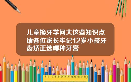 儿童换牙学问大这些知识点请各位家长牢记12岁小孩牙齿矫正选哪种牙膏