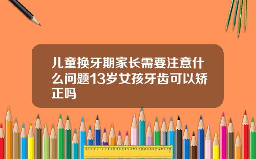 儿童换牙期家长需要注意什么问题13岁女孩牙齿可以矫正吗