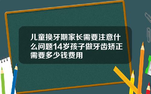 儿童换牙期家长需要注意什么问题14岁孩子做牙齿矫正需要多少钱费用
