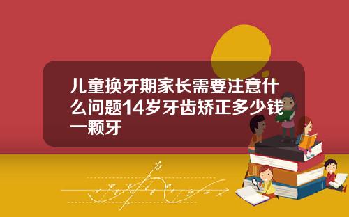 儿童换牙期家长需要注意什么问题14岁牙齿矫正多少钱一颗牙
