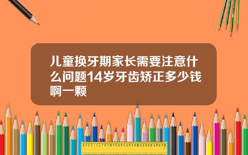 儿童换牙期家长需要注意什么问题14岁牙齿矫正多少钱啊一颗