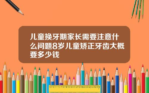 儿童换牙期家长需要注意什么问题8岁儿童矫正牙齿大概要多少钱
