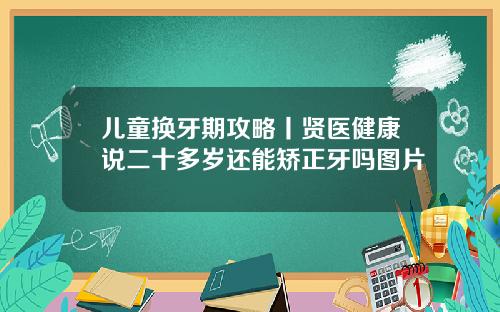 儿童换牙期攻略丨贤医健康说二十多岁还能矫正牙吗图片