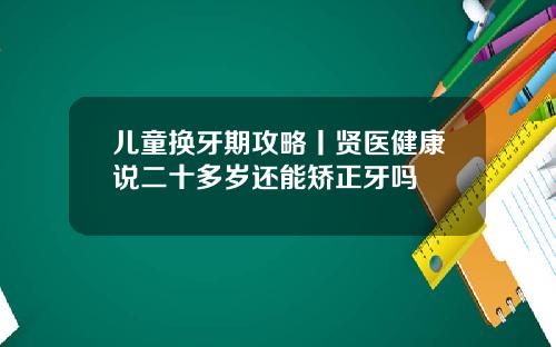 儿童换牙期攻略丨贤医健康说二十多岁还能矫正牙吗
