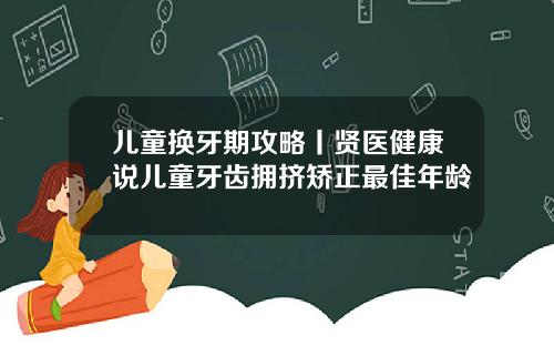 儿童换牙期攻略丨贤医健康说儿童牙齿拥挤矫正最佳年龄