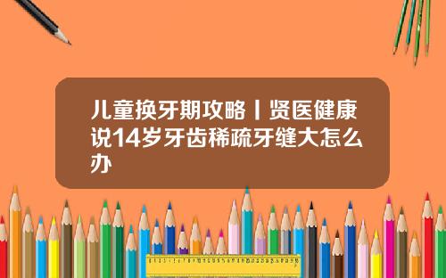 儿童换牙期攻略丨贤医健康说14岁牙齿稀疏牙缝大怎么办