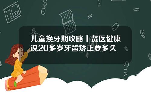 儿童换牙期攻略丨贤医健康说20多岁牙齿矫正要多久