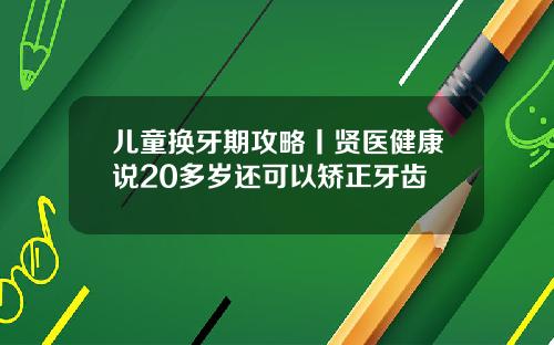 儿童换牙期攻略丨贤医健康说20多岁还可以矫正牙齿