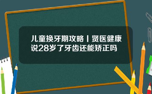 儿童换牙期攻略丨贤医健康说28岁了牙齿还能矫正吗