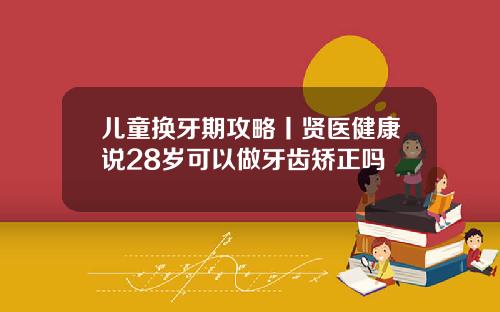 儿童换牙期攻略丨贤医健康说28岁可以做牙齿矫正吗