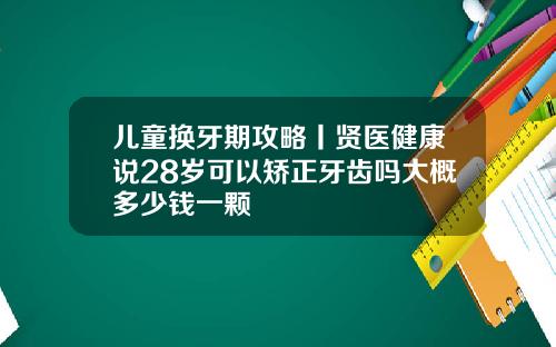 儿童换牙期攻略丨贤医健康说28岁可以矫正牙齿吗大概多少钱一颗