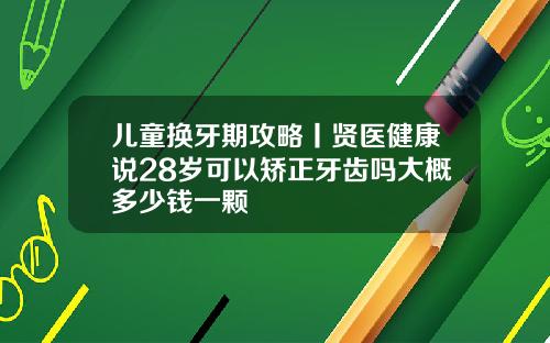 儿童换牙期攻略丨贤医健康说28岁可以矫正牙齿吗大概多少钱一颗