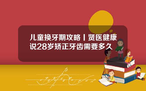 儿童换牙期攻略丨贤医健康说28岁矫正牙齿需要多久