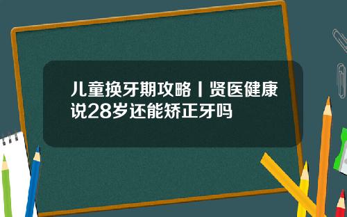 儿童换牙期攻略丨贤医健康说28岁还能矫正牙吗