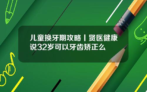 儿童换牙期攻略丨贤医健康说32岁可以牙齿矫正么