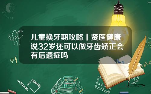 儿童换牙期攻略丨贤医健康说32岁还可以做牙齿矫正会有后遗症吗
