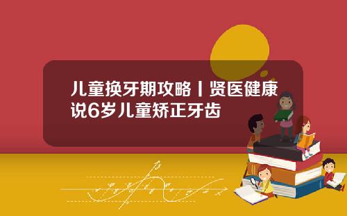 儿童换牙期攻略丨贤医健康说6岁儿童矫正牙齿