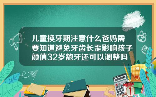 儿童换牙期注意什么爸妈需要知道避免牙齿长歪影响孩子颜值32岁龅牙还可以调整吗