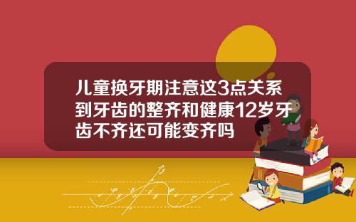 儿童换牙期注意这3点关系到牙齿的整齐和健康12岁牙齿不齐还可能变齐吗