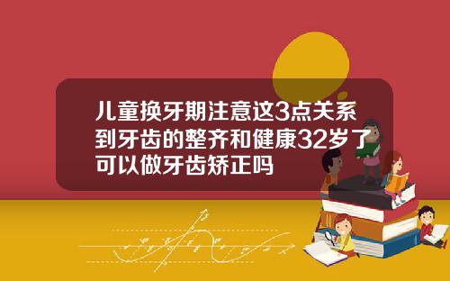儿童换牙期注意这3点关系到牙齿的整齐和健康32岁了可以做牙齿矫正吗