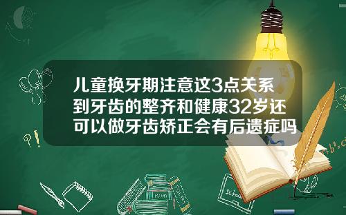 儿童换牙期注意这3点关系到牙齿的整齐和健康32岁还可以做牙齿矫正会有后遗症吗