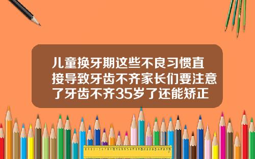 儿童换牙期这些不良习惯直接导致牙齿不齐家长们要注意了牙齿不齐35岁了还能矫正吗