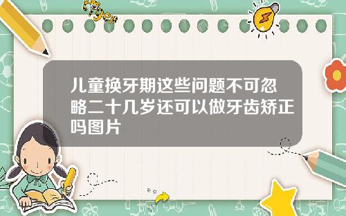 儿童换牙期这些问题不可忽略二十几岁还可以做牙齿矫正吗图片