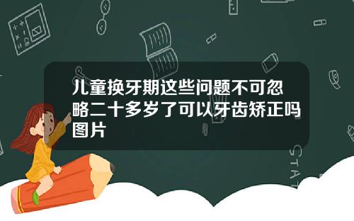 儿童换牙期这些问题不可忽略二十多岁了可以牙齿矫正吗图片