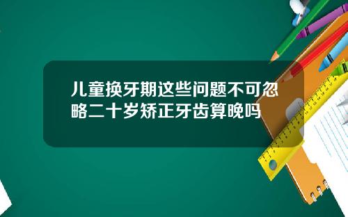 儿童换牙期这些问题不可忽略二十岁矫正牙齿算晚吗