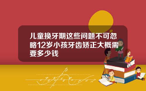 儿童换牙期这些问题不可忽略12岁小孩牙齿矫正大概需要多少钱