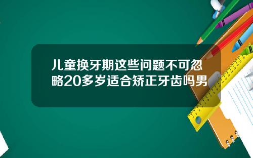 儿童换牙期这些问题不可忽略20多岁适合矫正牙齿吗男
